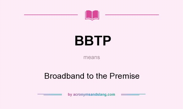 What does BBTP mean? It stands for Broadband to the Premise