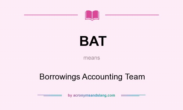 What does BAT mean? It stands for Borrowings Accounting Team