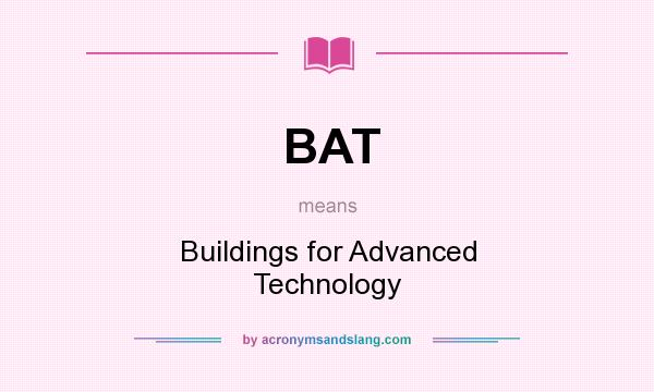 What does BAT mean? It stands for Buildings for Advanced Technology