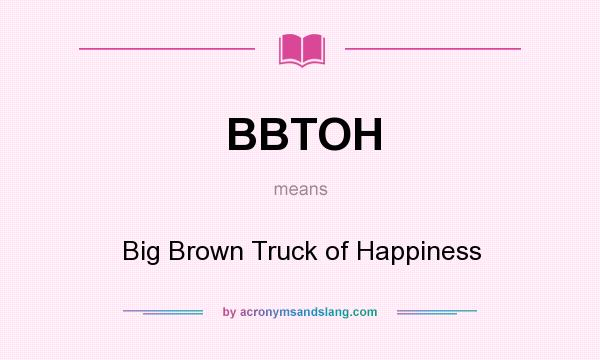 What does BBTOH mean? It stands for Big Brown Truck of Happiness