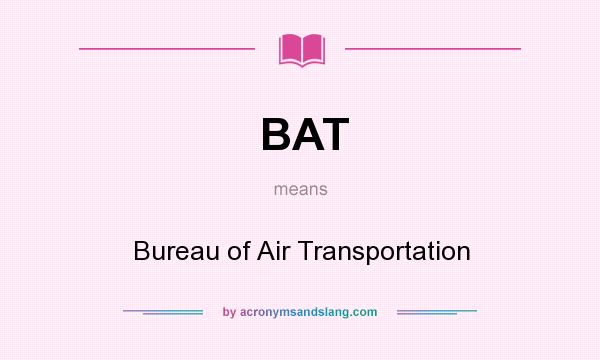 What does BAT mean? It stands for Bureau of Air Transportation