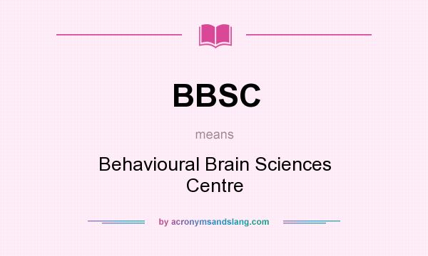 What does BBSC mean? It stands for Behavioural Brain Sciences Centre