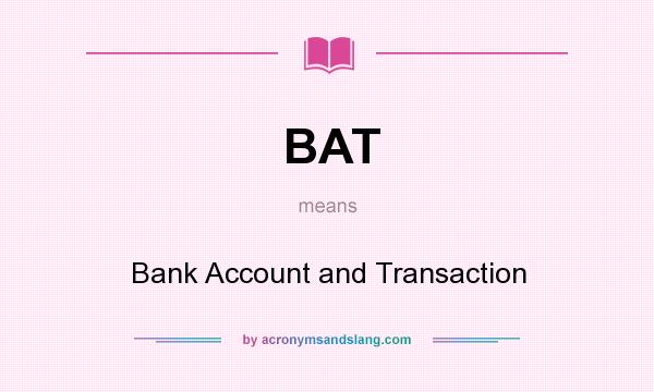What does BAT mean? It stands for Bank Account and Transaction