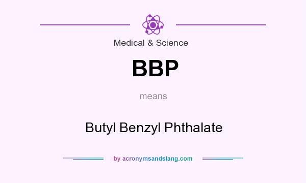 What does BBP mean? It stands for Butyl Benzyl Phthalate