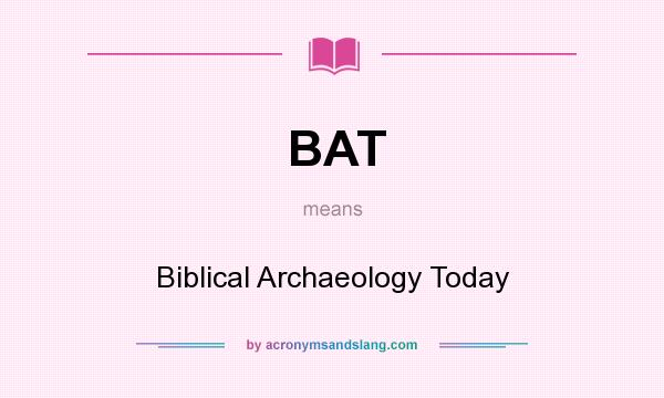 What does BAT mean? It stands for Biblical Archaeology Today