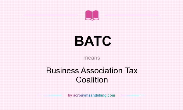 What does BATC mean? It stands for Business Association Tax Coalition