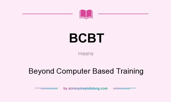 What does BCBT mean? It stands for Beyond Computer Based Training