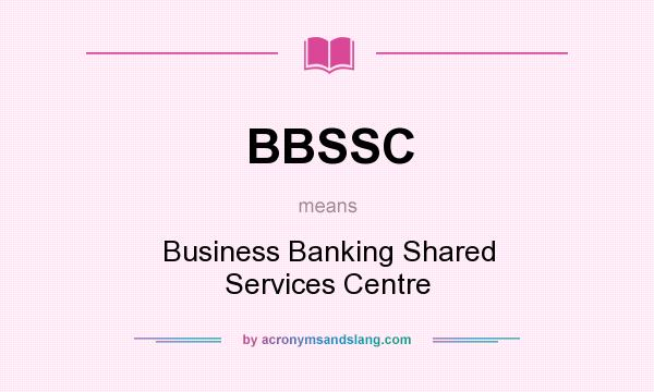 What does BBSSC mean? It stands for Business Banking Shared Services Centre