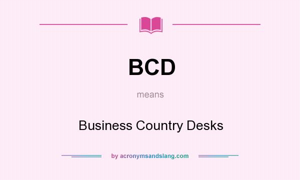 What does BCD mean? It stands for Business Country Desks