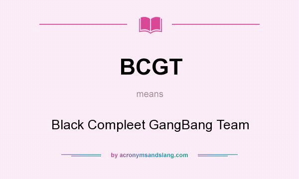 What does BCGT mean? It stands for Black Compleet GangBang Team
