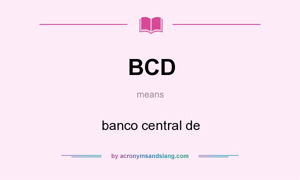What does BCD mean? It stands for banco central de