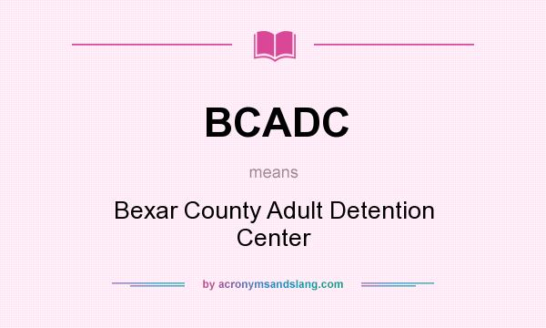 What does BCADC mean? It stands for Bexar County Adult Detention Center