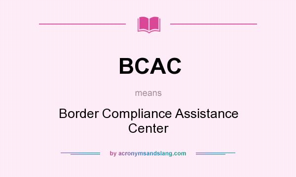 What does BCAC mean? It stands for Border Compliance Assistance Center