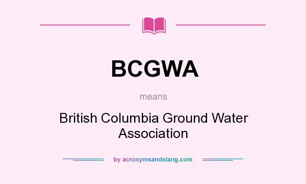 What does BCGWA mean? It stands for British Columbia Ground Water Association