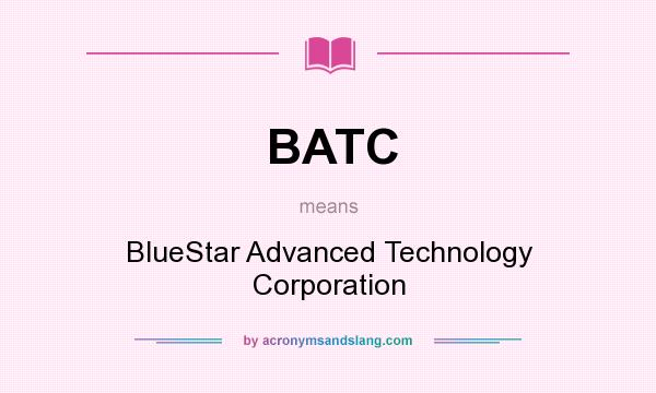 What does BATC mean? It stands for BlueStar Advanced Technology Corporation
