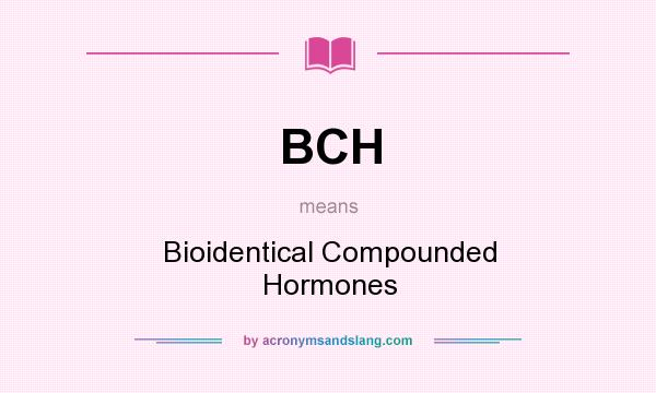 What does BCH mean? It stands for Bioidentical Compounded Hormones