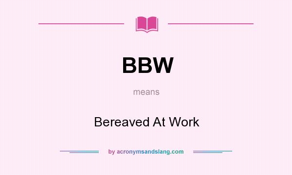 What does BBW mean? It stands for Bereaved At Work