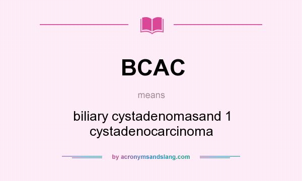 What does BCAC mean? It stands for biliary cystadenomasand 1 cystadenocarcinoma
