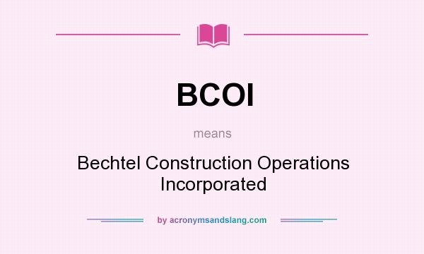 What does BCOI mean? It stands for Bechtel Construction Operations Incorporated