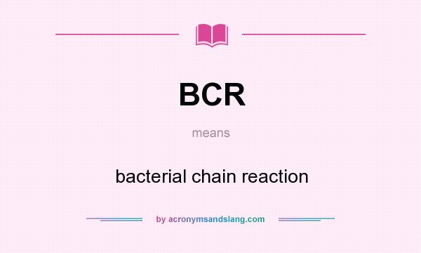 What does BCR mean? It stands for bacterial chain reaction
