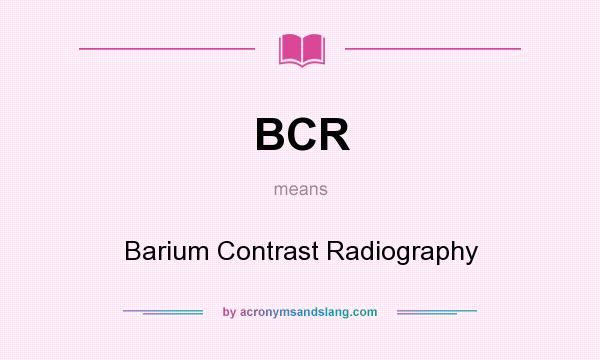 What does BCR mean? It stands for Barium Contrast Radiography