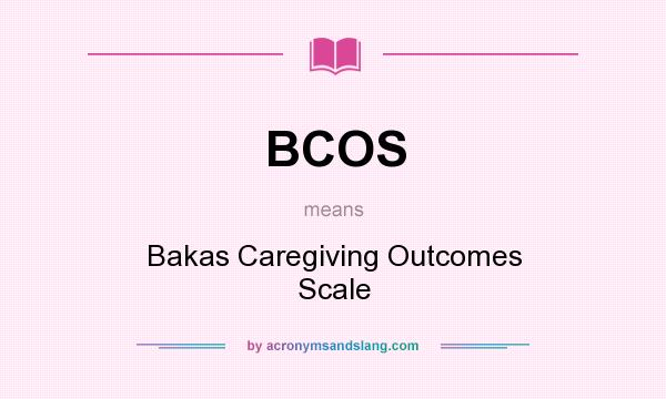 What does BCOS mean? It stands for Bakas Caregiving Outcomes Scale