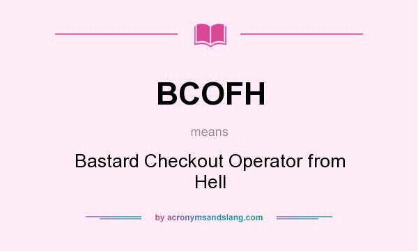 What does BCOFH mean? It stands for Bastard Checkout Operator from Hell