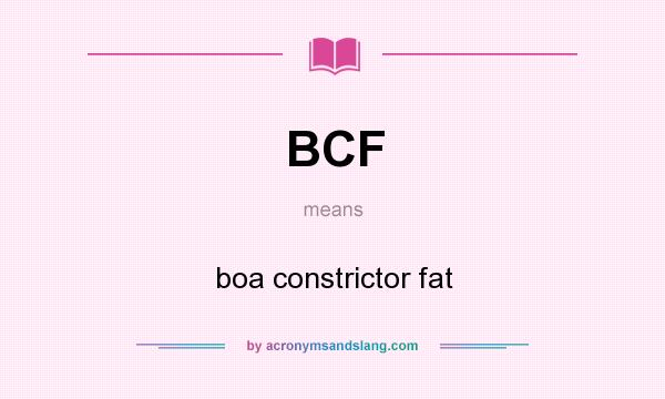What does BCF mean? It stands for boa constrictor fat