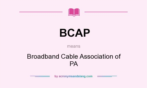 What does BCAP mean? It stands for Broadband Cable Association of PA