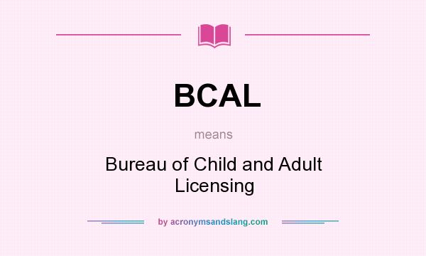 What does BCAL mean? It stands for Bureau of Child and Adult Licensing