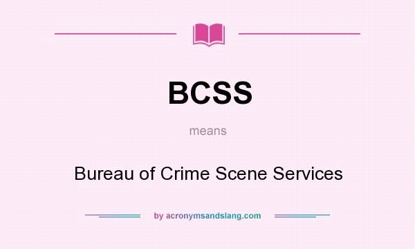 What does BCSS mean? It stands for Bureau of Crime Scene Services