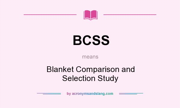 What does BCSS mean? It stands for Blanket Comparison and Selection Study