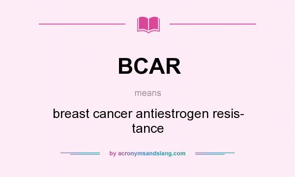 What does BCAR mean? It stands for breast cancer antiestrogen resis- tance
