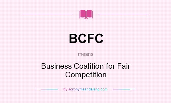 What does BCFC mean? It stands for Business Coalition for Fair Competition