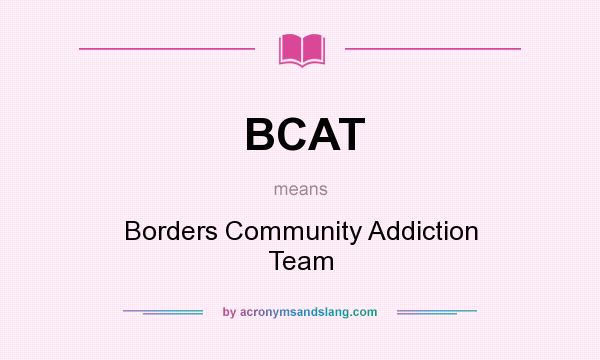 What does BCAT mean? It stands for Borders Community Addiction Team