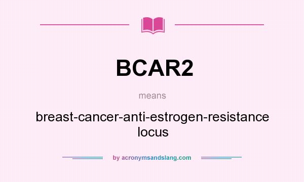 What does BCAR2 mean? It stands for breast-cancer-anti-estrogen-resistance locus