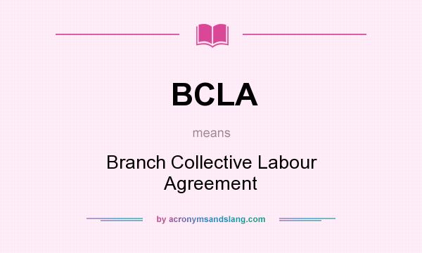 What does BCLA mean? It stands for Branch Collective Labour Agreement