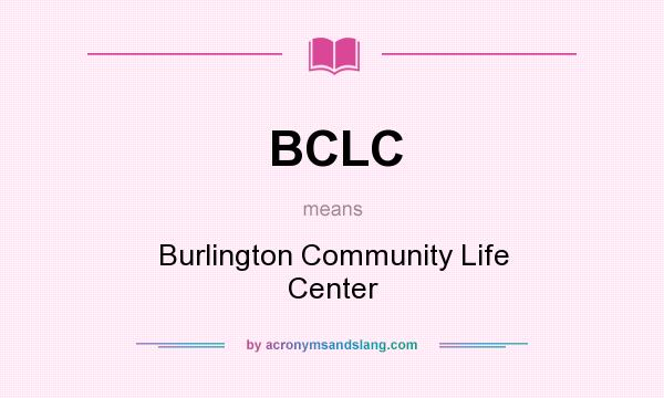 What does BCLC mean? It stands for Burlington Community Life Center