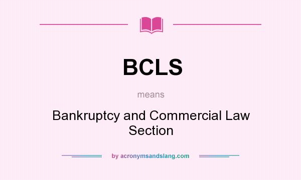 What does BCLS mean? It stands for Bankruptcy and Commercial Law Section