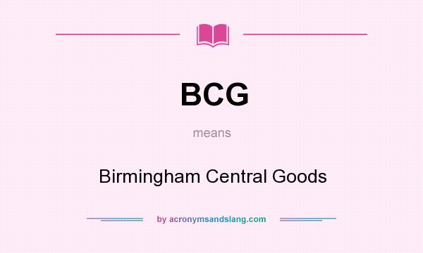 What does BCG mean? It stands for Birmingham Central Goods