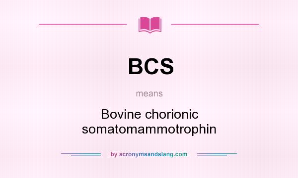 What does BCS mean? It stands for Bovine chorionic somatomammotrophin