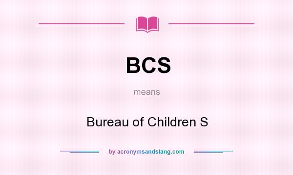 What does BCS mean? It stands for Bureau of Children S