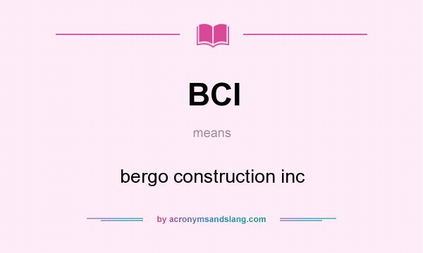 What does BCI mean? It stands for bergo construction inc