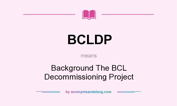 What does BCLDP mean? It stands for Background The BCL Decommissioning Project
