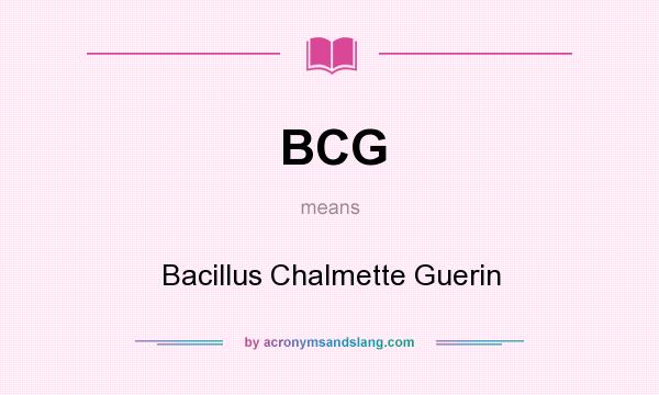 What does BCG mean? It stands for Bacillus Chalmette Guerin