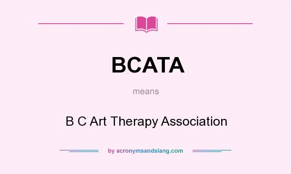 What does BCATA mean? It stands for B C Art Therapy Association