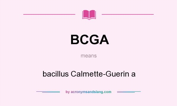 What does BCGA mean? It stands for bacillus Calmette-Guerin a