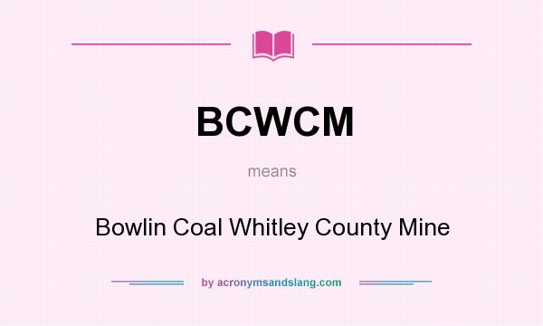 What does BCWCM mean? It stands for Bowlin Coal Whitley County Mine