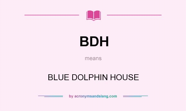 What does BDH mean? It stands for BLUE DOLPHIN HOUSE