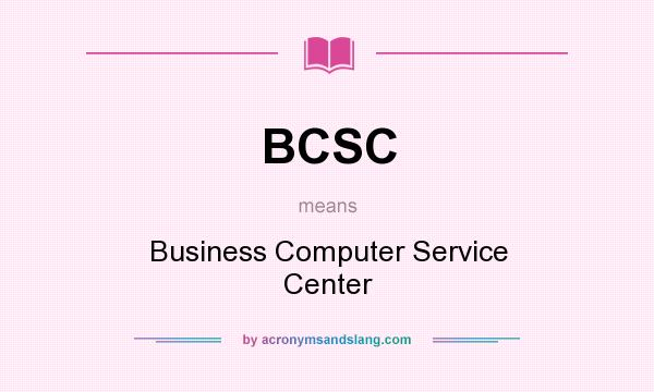 What does BCSC mean? It stands for Business Computer Service Center
